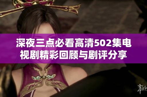 深夜三点必看高清502集电视剧精彩回顾与剧评分享