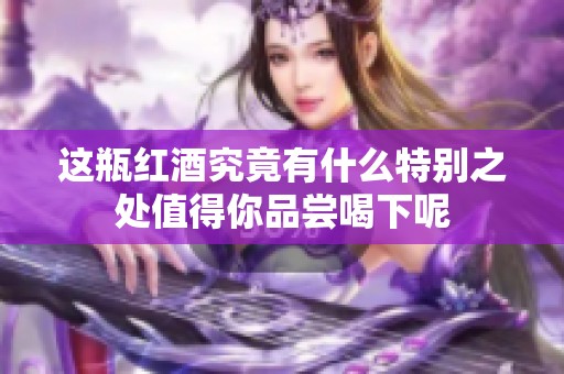 这瓶红酒究竟有什么特别之处值得你品尝喝下呢