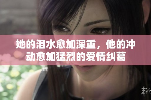 她的泪水愈加深重，他的冲动愈加猛烈的爱情纠葛