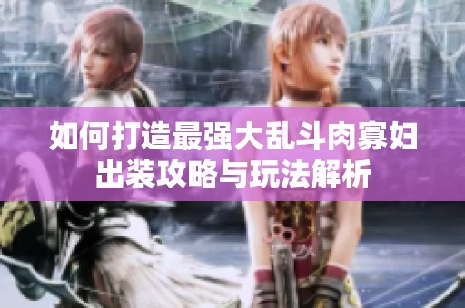 如何打造最强大乱斗肉寡妇出装攻略与玩法解析