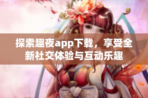 探索趣夜app下载，享受全新社交体验与互动乐趣