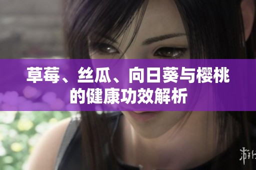 草莓、丝瓜、向日葵与樱桃的健康功效解析