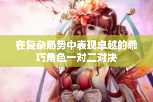 在复杂局势中表现卓越的乖巧角色一对二对决
