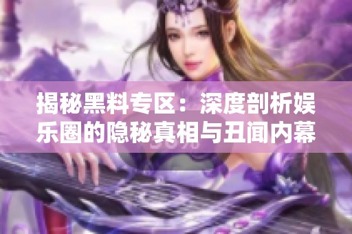 揭秘黑料专区：深度剖析娱乐圈的隐秘真相与丑闻内幕