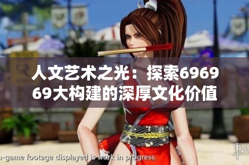 人文艺术之光：探索696969大构建的深厚文化价值