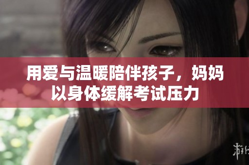 用爱与温暖陪伴孩子，妈妈以身体缓解考试压力