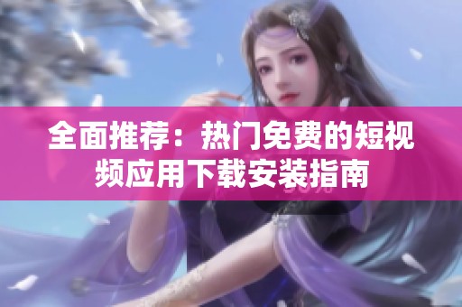 全面推荐：热门免费的短视频应用下载安装指南