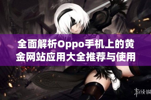 全面解析Oppo手机上的黄金网站应用大全推荐与使用技巧