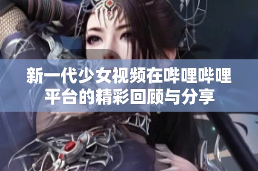 新一代少女视频在哔哩哔哩平台的精彩回顾与分享