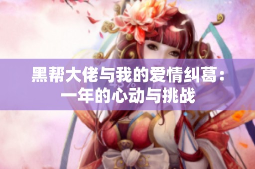 黑帮大佬与我的爱情纠葛：一年的心动与挑战