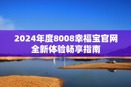 2024年度8008幸福宝官网全新体验畅享指南
