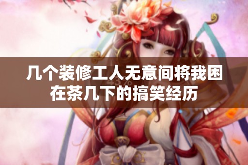 几个装修工人无意间将我困在茶几下的搞笑经历