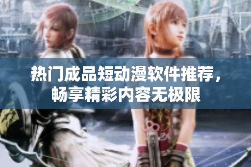 热门成品短动漫软件推荐，畅享精彩内容无极限