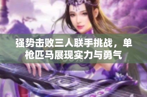 强势击败三人联手挑战，单枪匹马展现实力与勇气