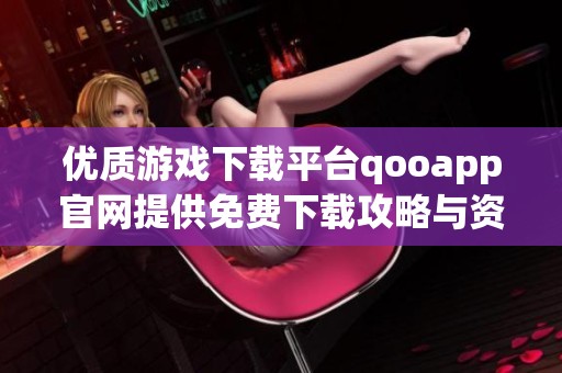 优质游戏下载平台qooapp官网提供免费下载攻略与资讯
