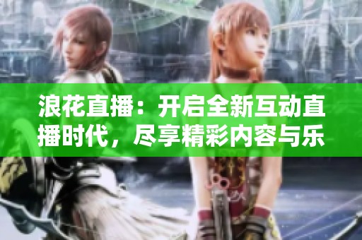 浪花直播：开启全新互动直播时代，尽享精彩内容与乐趣