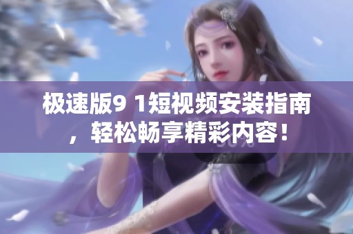 极速版9 1短视频安装指南，轻松畅享精彩内容！