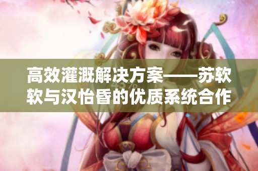 高效灌溉解决方案——苏软软与汉怡昏的优质系统合作