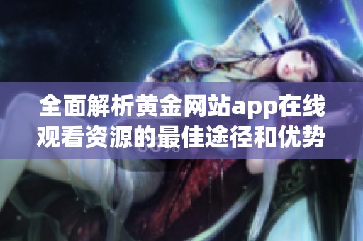 全面解析黄金网站app在线观看资源的最佳途径和优势