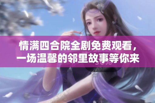 情满四合院全剧免费观看，一场温馨的邻里故事等你来追逐