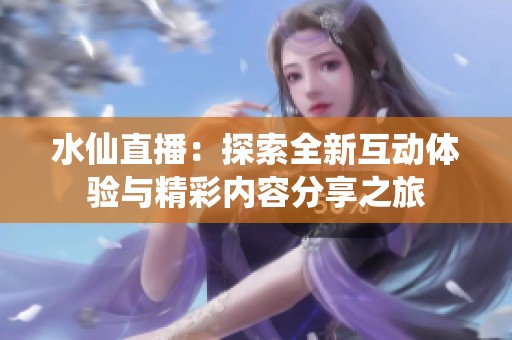 水仙直播：探索全新互动体验与精彩内容分享之旅