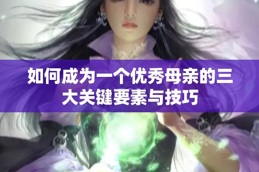 如何成为一个优秀母亲的三大关键要素与技巧