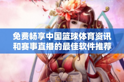 免费畅享中国篮球体育资讯和赛事直播的最佳软件推荐