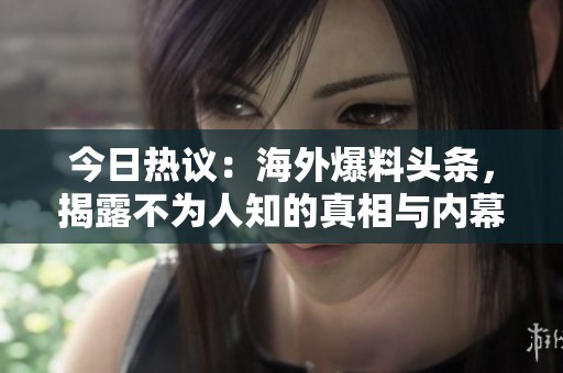 今日热议：海外爆料头条，揭露不为人知的真相与内幕