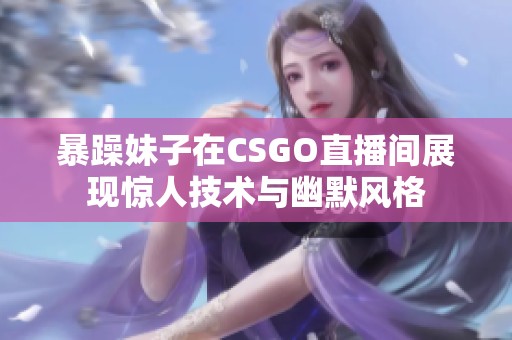 暴躁妹子在CSGO直播间展现惊人技术与幽默风格