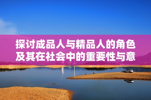 探讨成品人与精品人的角色及其在社会中的重要性与意义