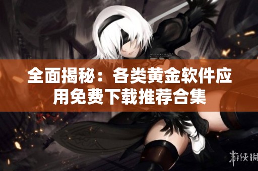全面揭秘：各类黄金软件应用免费下载推荐合集