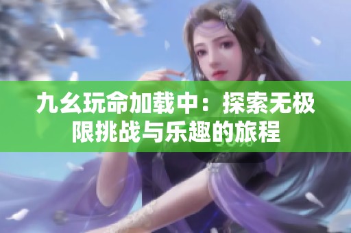 九幺玩命加载中：探索无极限挑战与乐趣的旅程