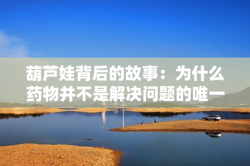 葫芦娃背后的故事：为什么药物并不是解决问题的唯一方案