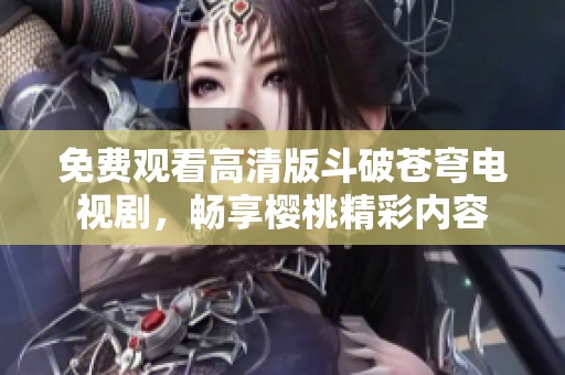 免费观看高清版斗破苍穹电视剧，畅享樱桃精彩内容
