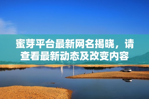 蜜芽平台最新网名揭晓，请查看最新动态及改变内容