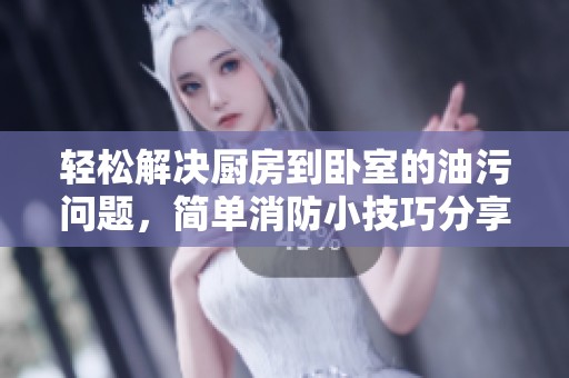 轻松解决厨房到卧室的油污问题，简单消防小技巧分享