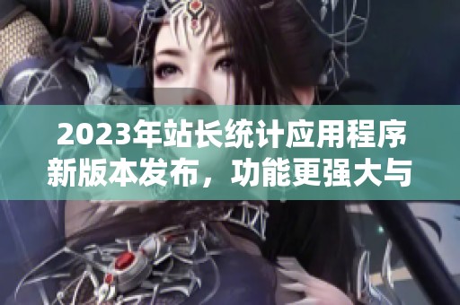 2023年站长统计应用程序新版本发布，功能更强大与实用