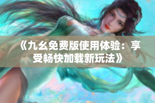 《九幺免费版使用体验：享受畅快加载新玩法》