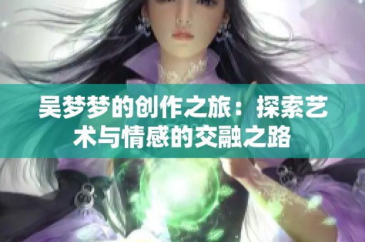 吴梦梦的创作之旅：探索艺术与情感的交融之路