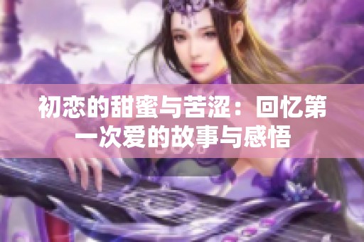 初恋的甜蜜与苦涩：回忆第一次爱的故事与感悟