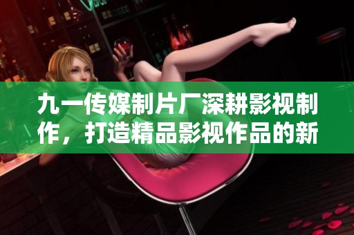 九一传媒制片厂深耕影视制作，打造精品影视作品的新篇章