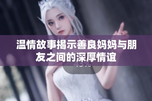 温情故事揭示善良妈妈与朋友之间的深厚情谊
