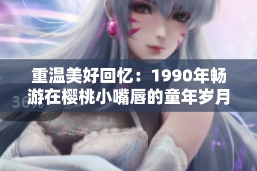 重温美好回忆：1990年畅游在樱桃小嘴唇的童年岁月