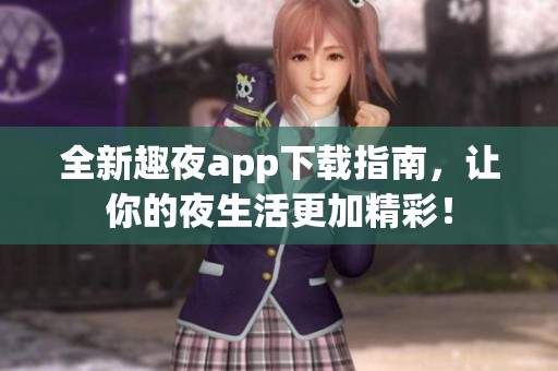 全新趣夜app下载指南，让你的夜生活更加精彩！