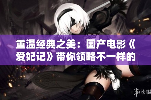 重温经典之美：国产电影《爱妃记》带你领略不一样的爱情故事