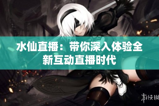 水仙直播：带你深入体验全新互动直播时代