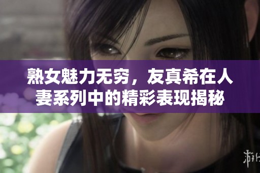 熟女魅力无穷，友真希在人妻系列中的精彩表现揭秘