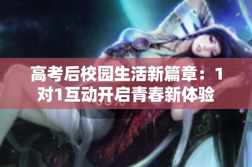 高考后校园生活新篇章：1对1互动开启青春新体验
