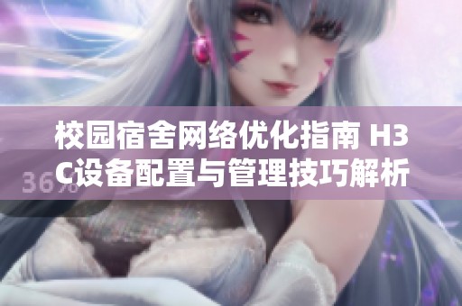 校园宿舍网络优化指南 H3C设备配置与管理技巧解析