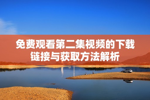 免费观看第二集视频的下载链接与获取方法解析